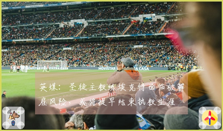 英媒：圣徒主教练埃克特面临被解雇风险，或将提早结束执教生涯