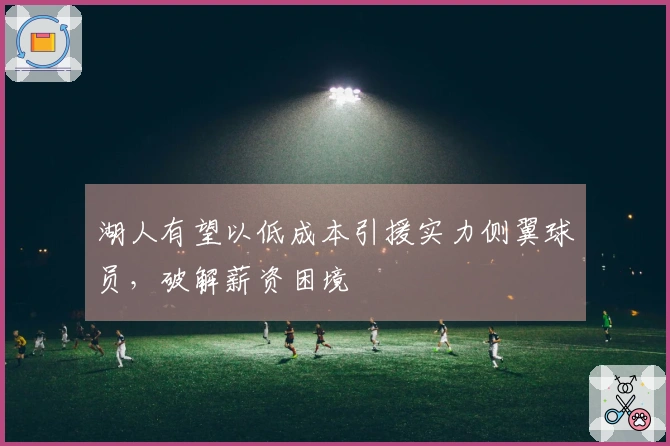湖人有望以低成本引援实力侧翼球员，破解薪资困境
