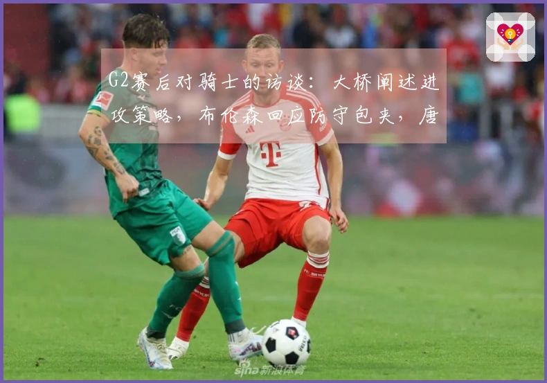 G2赛后对骑士的访谈：大桥阐述进攻策略，布伦森回应防守包夹，唐斯强调进攻侵略性！
