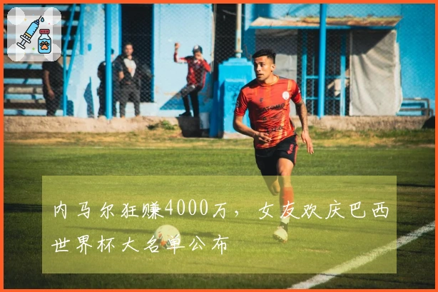 内马尔狂赚4000万，女友欢庆巴西世界杯大名单公布